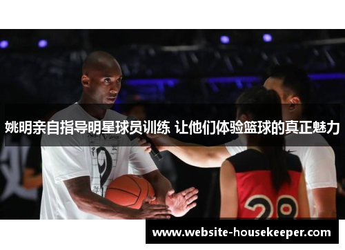 姚明亲自指导明星球员训练 让他们体验篮球的真正魅力