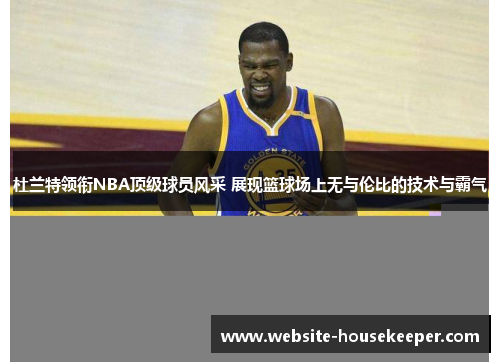 杜兰特领衔NBA顶级球员风采 展现篮球场上无与伦比的技术与霸气
