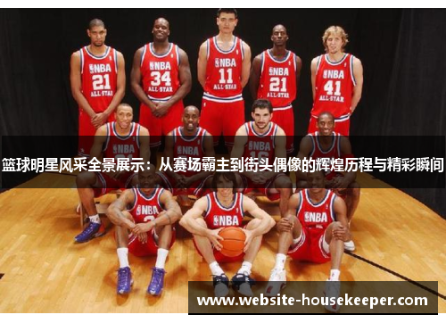 篮球明星风采全景展示：从赛场霸主到街头偶像的辉煌历程与精彩瞬间